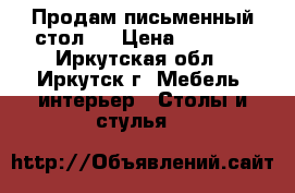 Продам письменный стол.  › Цена ­ 1 500 - Иркутская обл., Иркутск г. Мебель, интерьер » Столы и стулья   